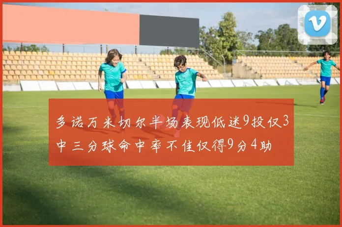 多诺万米切尔半场表现低迷9投仅3中三分球命中率不佳仅得9分4助