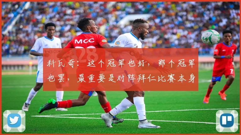 科瓦奇：这个冠军也好，那个冠军也罢，最重要是对阵拜仁比赛本身