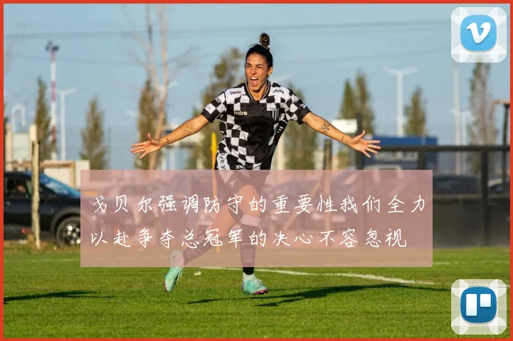 戈贝尔强调防守的重要性我们全力以赴争夺总冠军的决心不容忽视