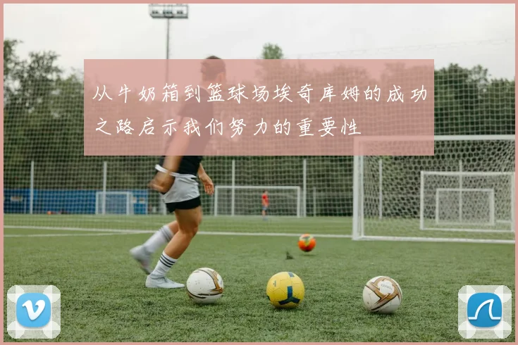 从牛奶箱到篮球场埃奇库姆的成功之路启示我们努力的重要性