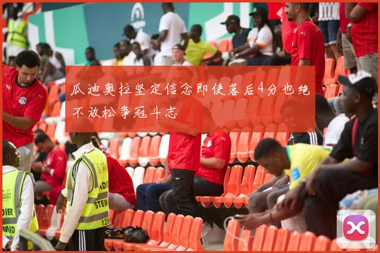 瓜迪奥拉坚定信念即使落后4分也绝不放松争冠斗志