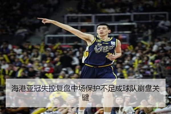 海港亚冠失控复盘中场保护不足成球队崩盘关键（ManBetX）